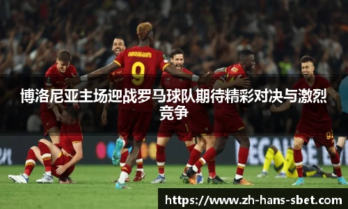 博洛尼亚主场迎战罗马球队期待精彩对决与激烈竞争